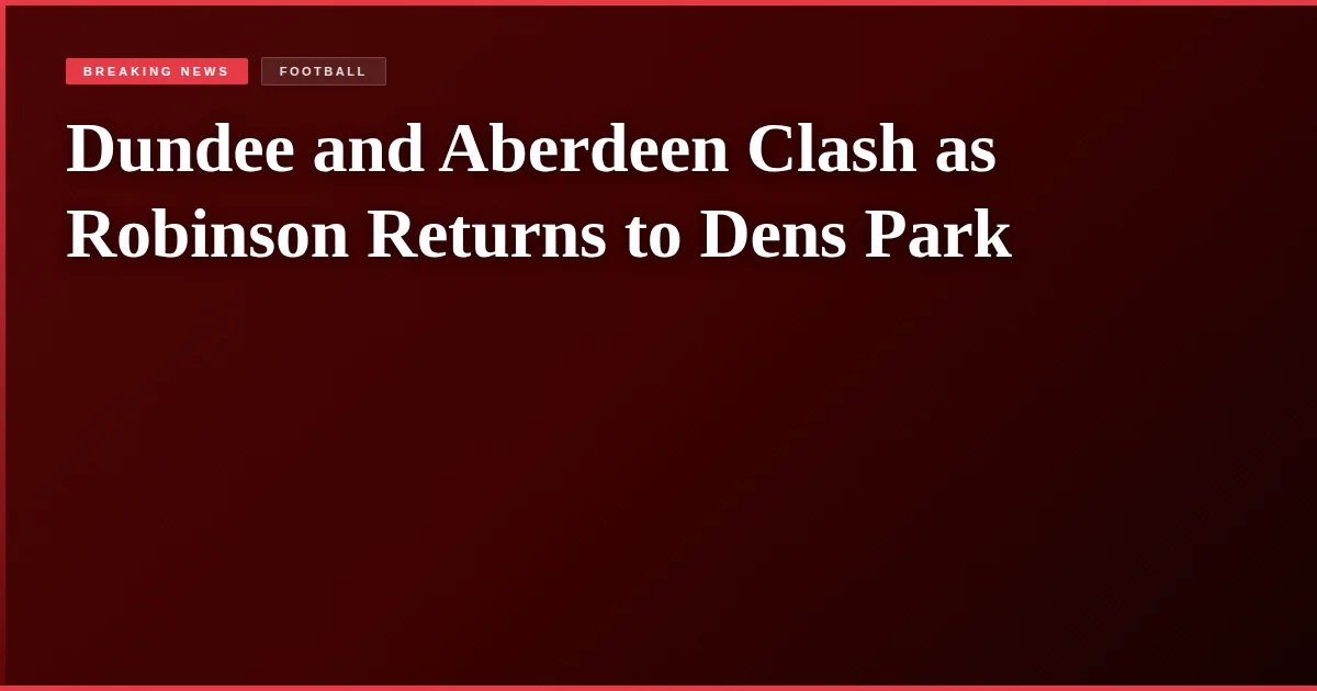 Dundee and Aberdeen Clash as Robinson Returns to Dens Park