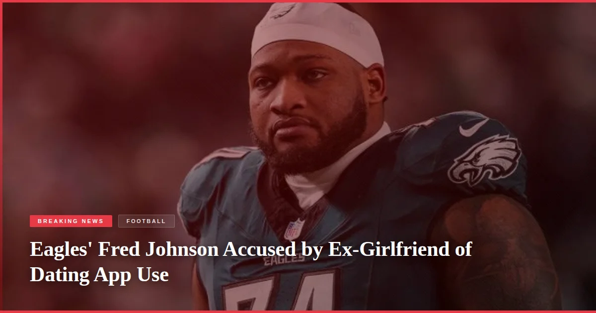 Eagles' Fred Johnson Accused by Ex-Girlfriend of Dating App Use