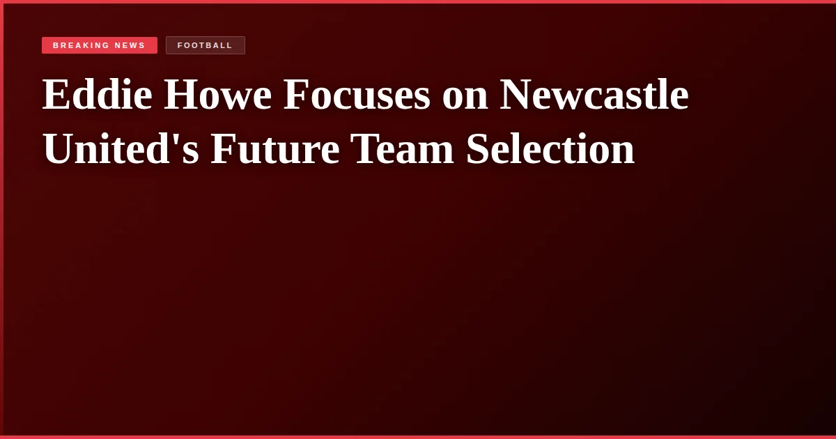 Eddie Howe Focuses on Newcastle United's Future Team Selection