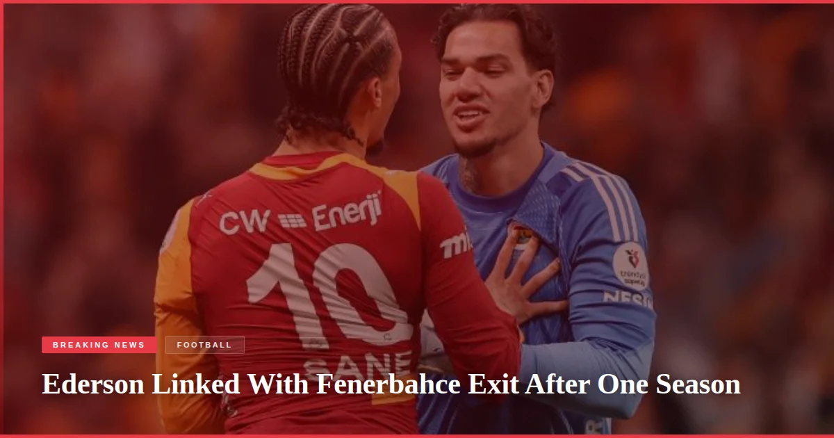 Ederson Linked With Fenerbahce Exit After One Season
