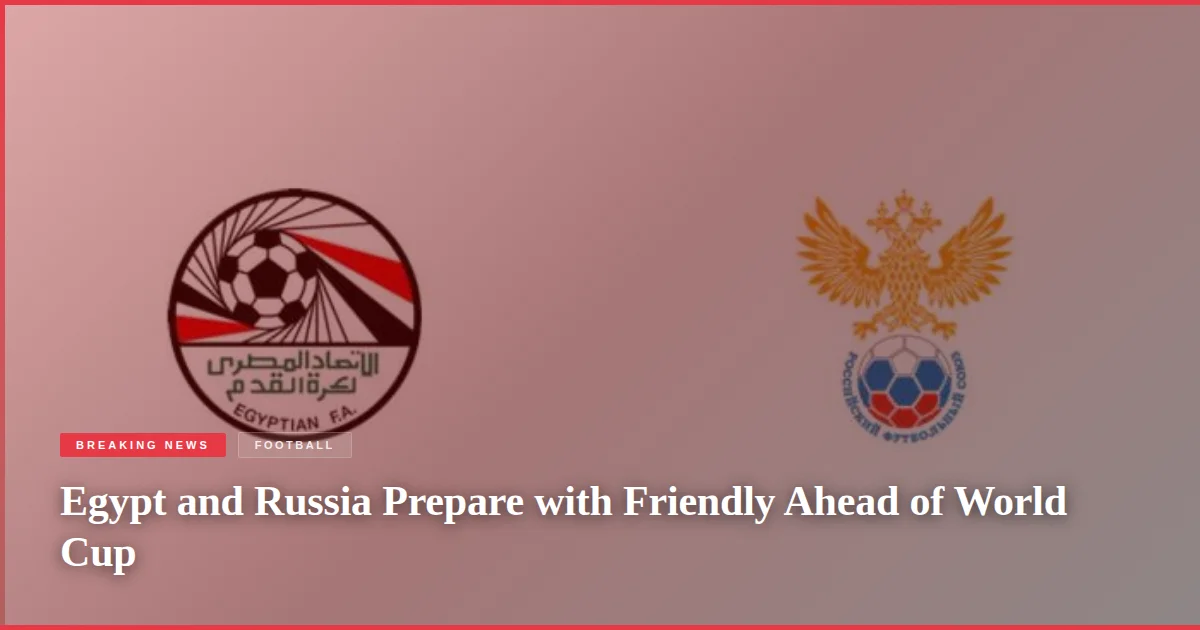 Egypt and Russia Prepare with Friendly Ahead of World Cup