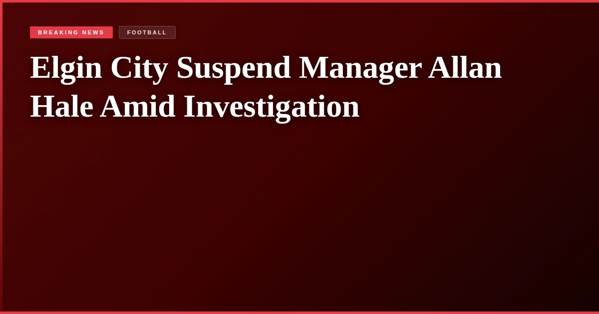 Elgin City Suspend Manager Allan Hale Amid Investigation