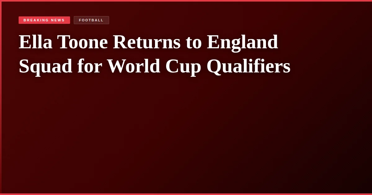 Ella Toone Returns to England Squad for World Cup Qualifiers