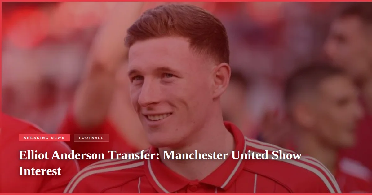 Elliot Anderson Transfer: Manchester United Show Interest