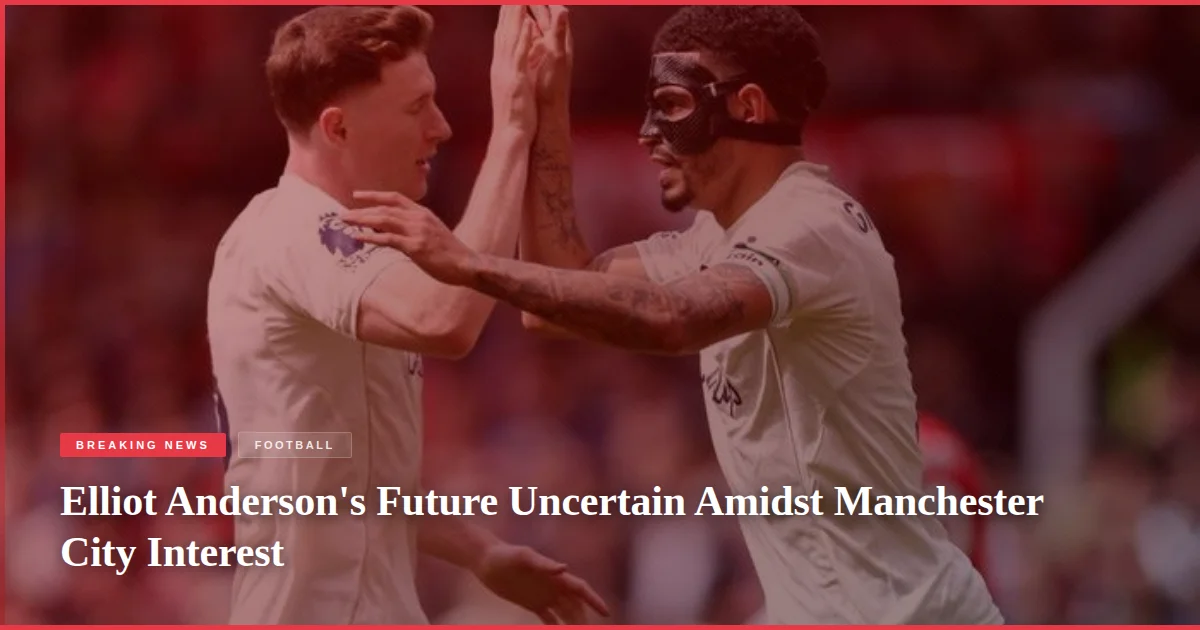 Elliot Anderson's Future Uncertain Amidst Manchester City Interest