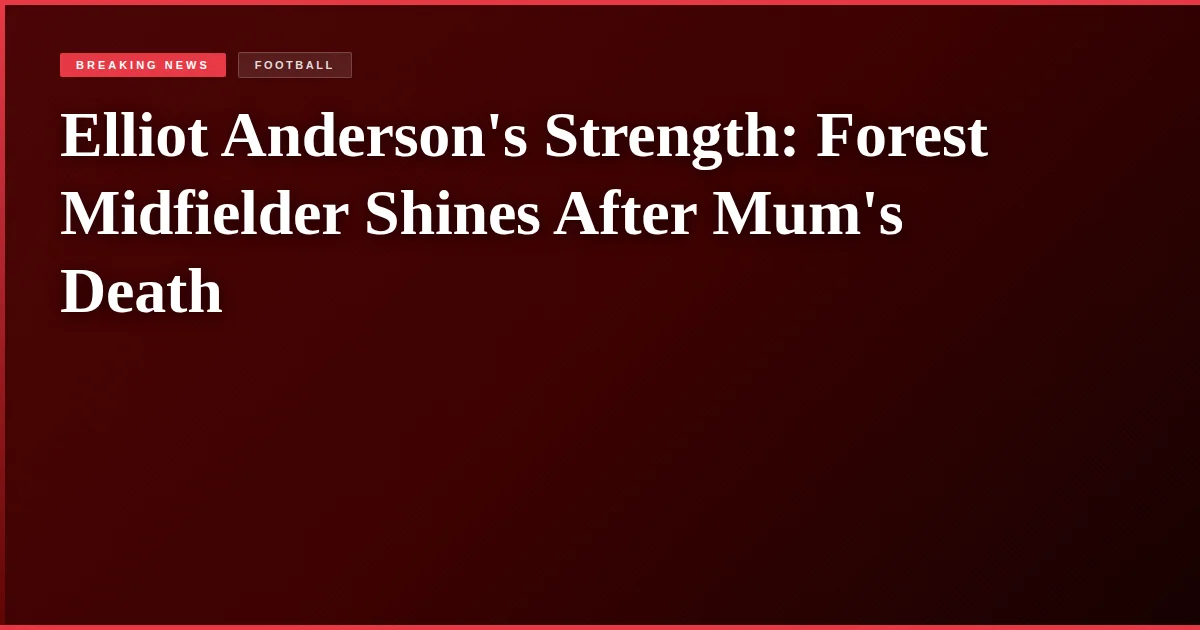 Elliot Anderson's Strength: Forest Midfielder Shines After Mum's Death