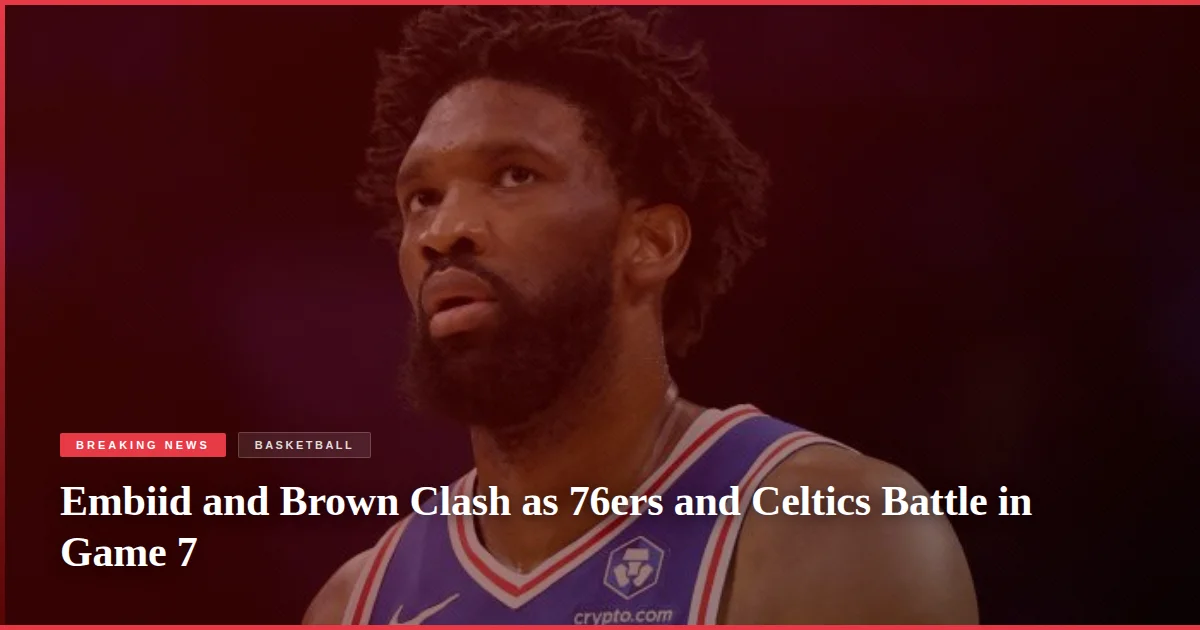 Embiid and Brown Clash as 76ers and Celtics Battle in Game 7