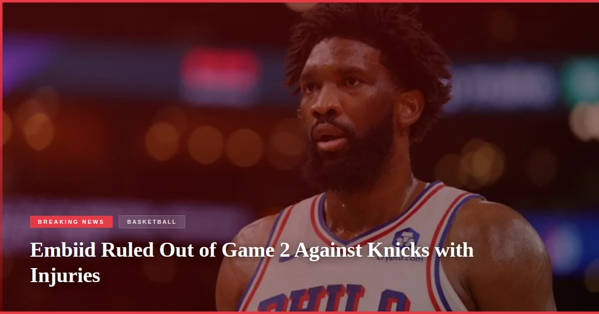 Embiid Ruled Out of Game 2 Against Knicks with Injuries