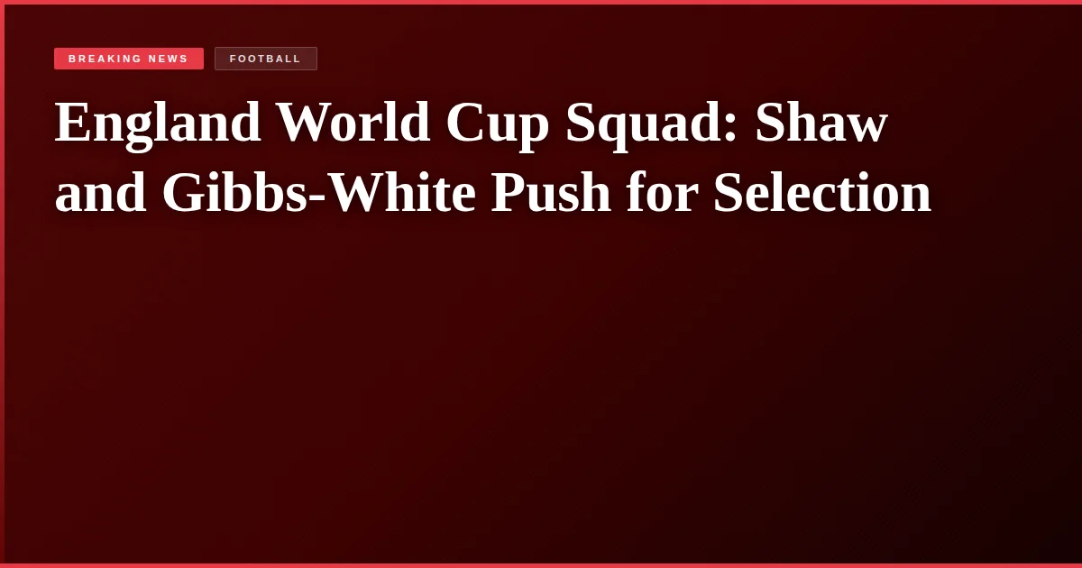 England World Cup Squad: Shaw and Gibbs-White Push for Selection
