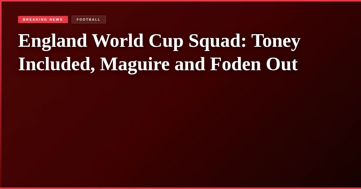 England World Cup Squad: Toney Included, Maguire and Foden Out