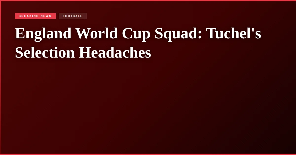 England World Cup Squad: Tuchel's Selection Headaches