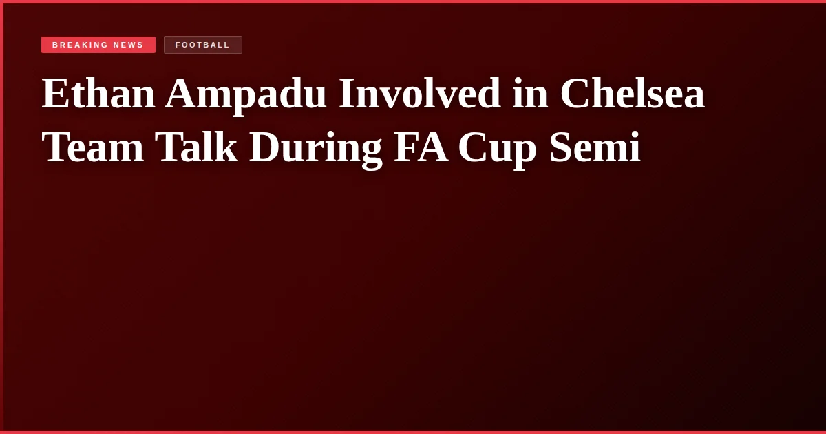 Ethan Ampadu Involved in Chelsea Team Talk During FA Cup Semi