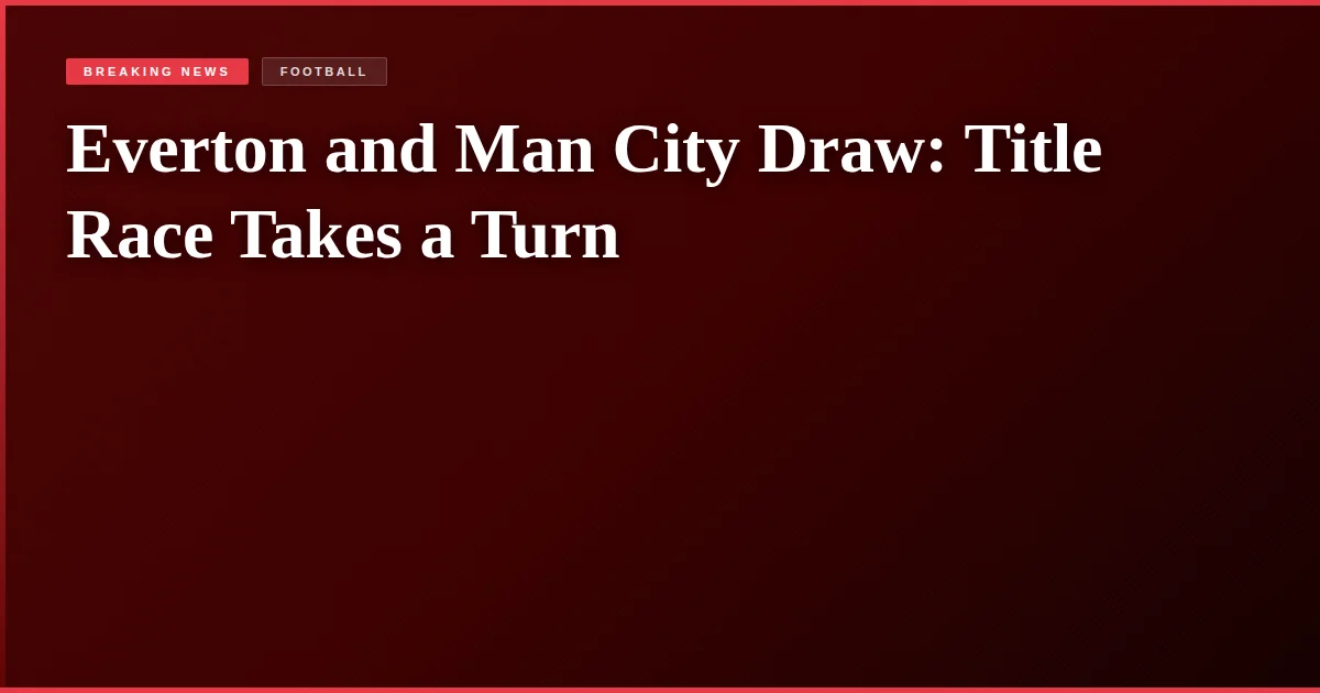 Everton and Man City Draw: Title Race Takes a Turn