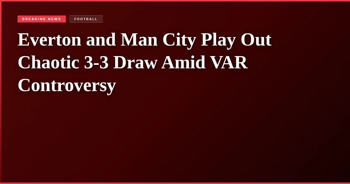 Everton and Man City Play Out Chaotic 3-3 Draw Amid VAR Controversy