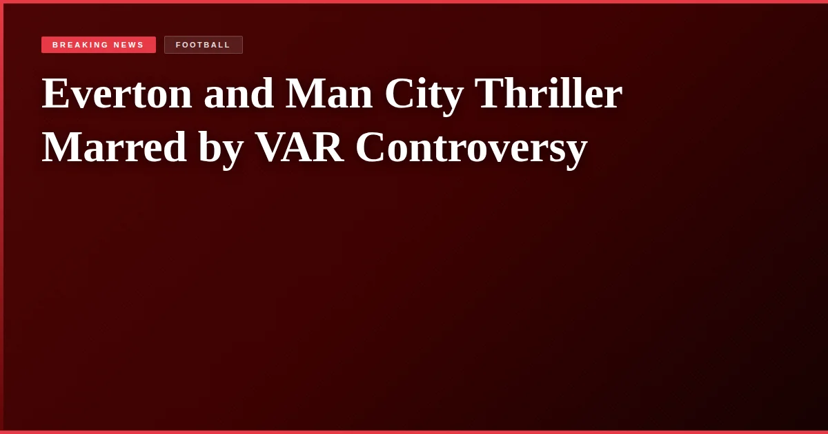 Everton and Man City Thriller Marred by VAR Controversy