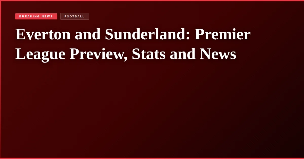 Everton and Sunderland: Premier League Preview, Stats and News