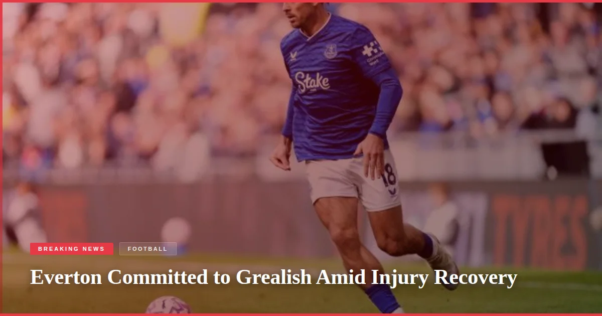 Everton Committed to Grealish Amid Injury Recovery