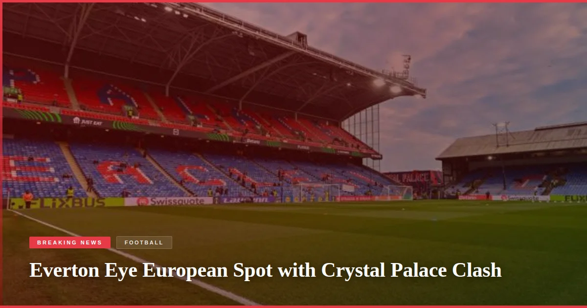 Everton Eye European Spot with Crystal Palace Clash