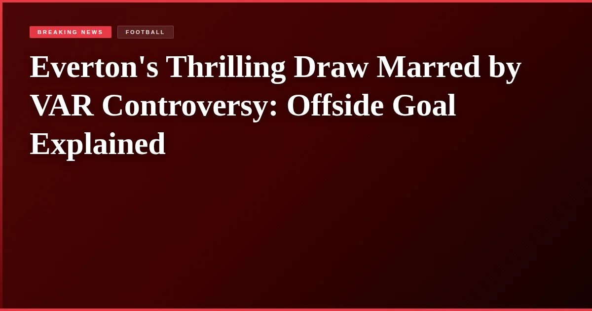 Everton's Thrilling Draw Marred by VAR Controversy: Offside Goal Explained