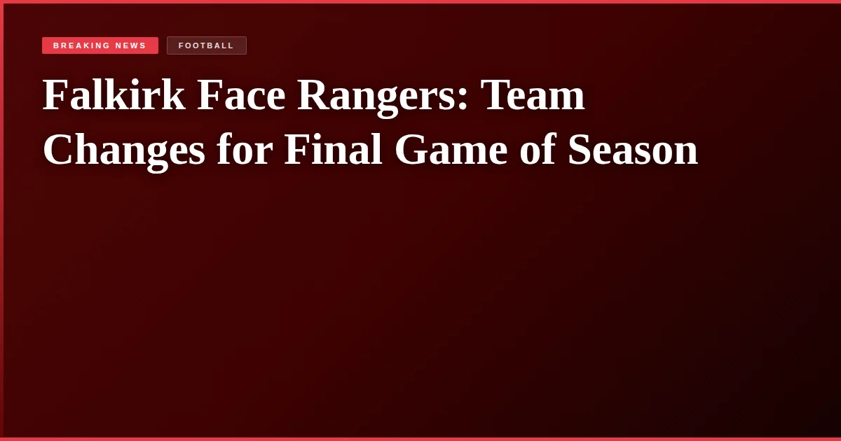 Falkirk Face Rangers: Team Changes for Final Game of Season