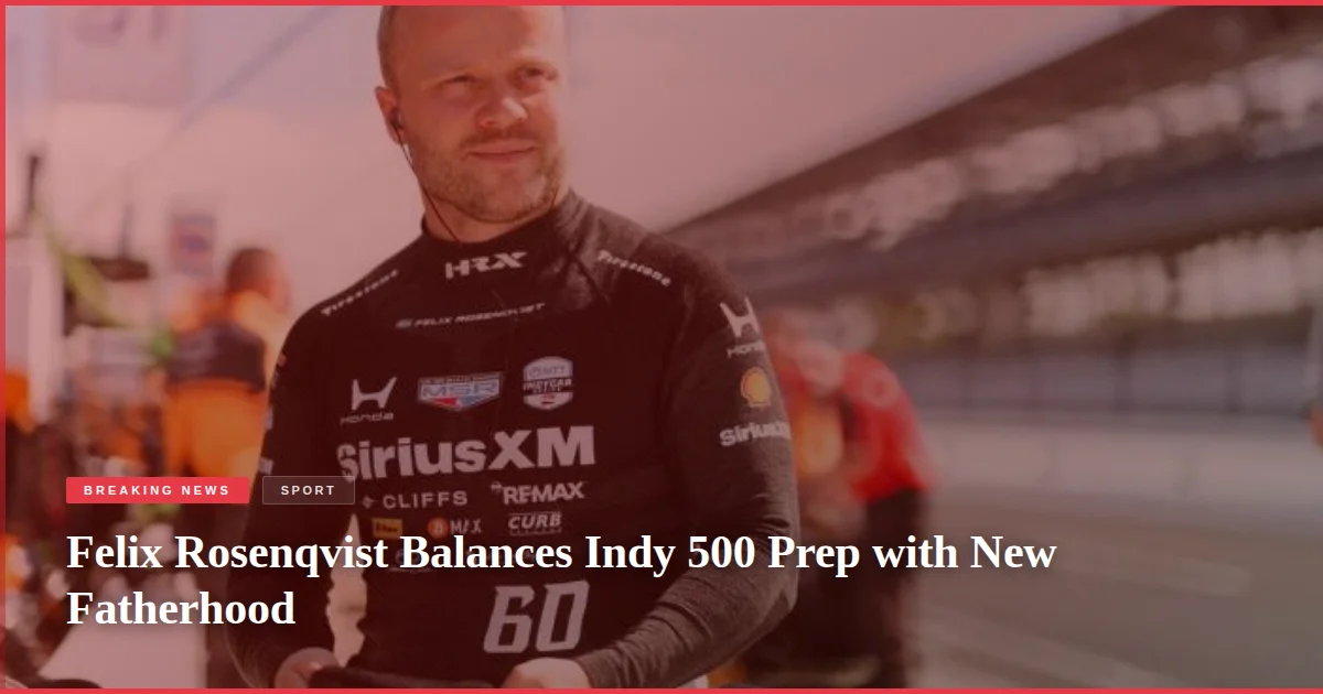Felix Rosenqvist Balances Indy 500 Prep with New Fatherhood