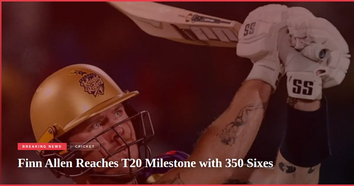 Finn Allen Reaches T20 Milestone with 350 Sixes