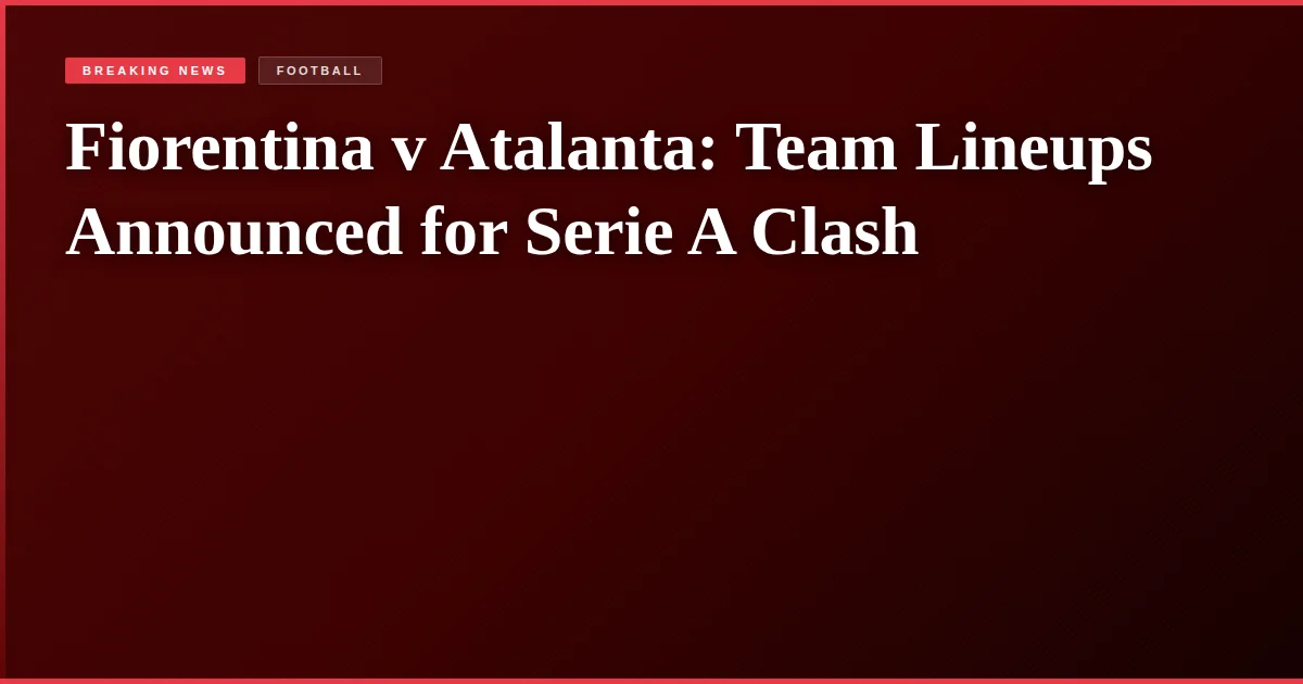 Fiorentina v Atalanta: Team Lineups Announced for Serie A Clash
