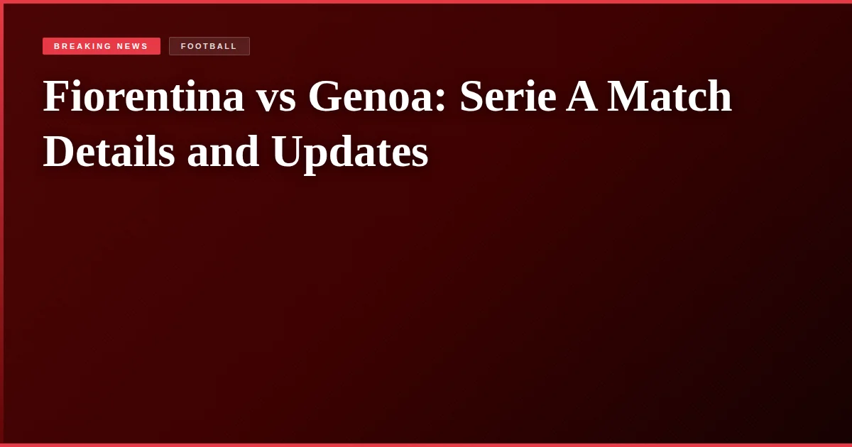 Fiorentina vs Genoa: Serie A Match Details and Updates