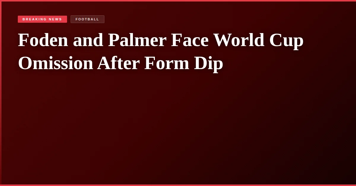 Foden and Palmer Face World Cup Omission After Form Dip
