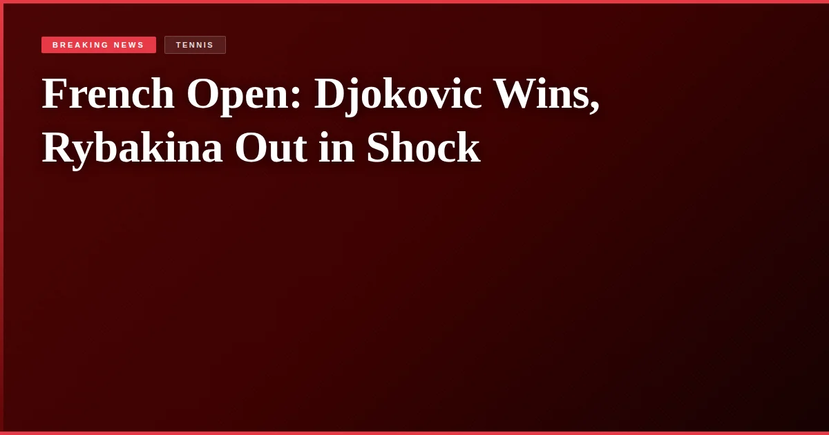 French Open: Djokovic Wins, Rybakina Out in Shock