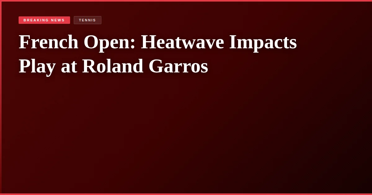 French Open: Heatwave Impacts Play at Roland Garros