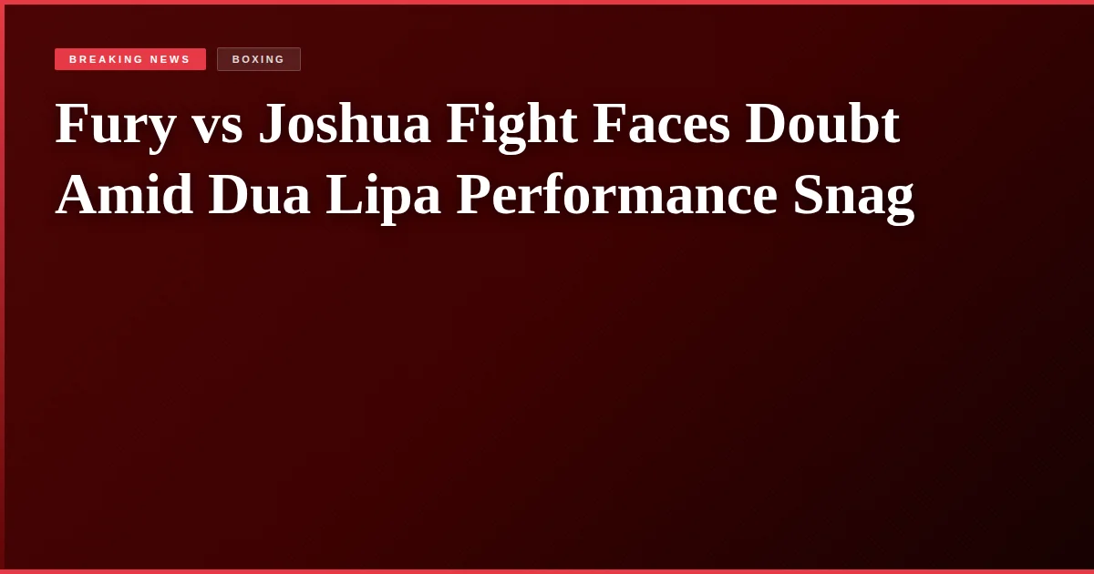 Fury vs Joshua Fight Faces Doubt Amid Dua Lipa Performance Snag