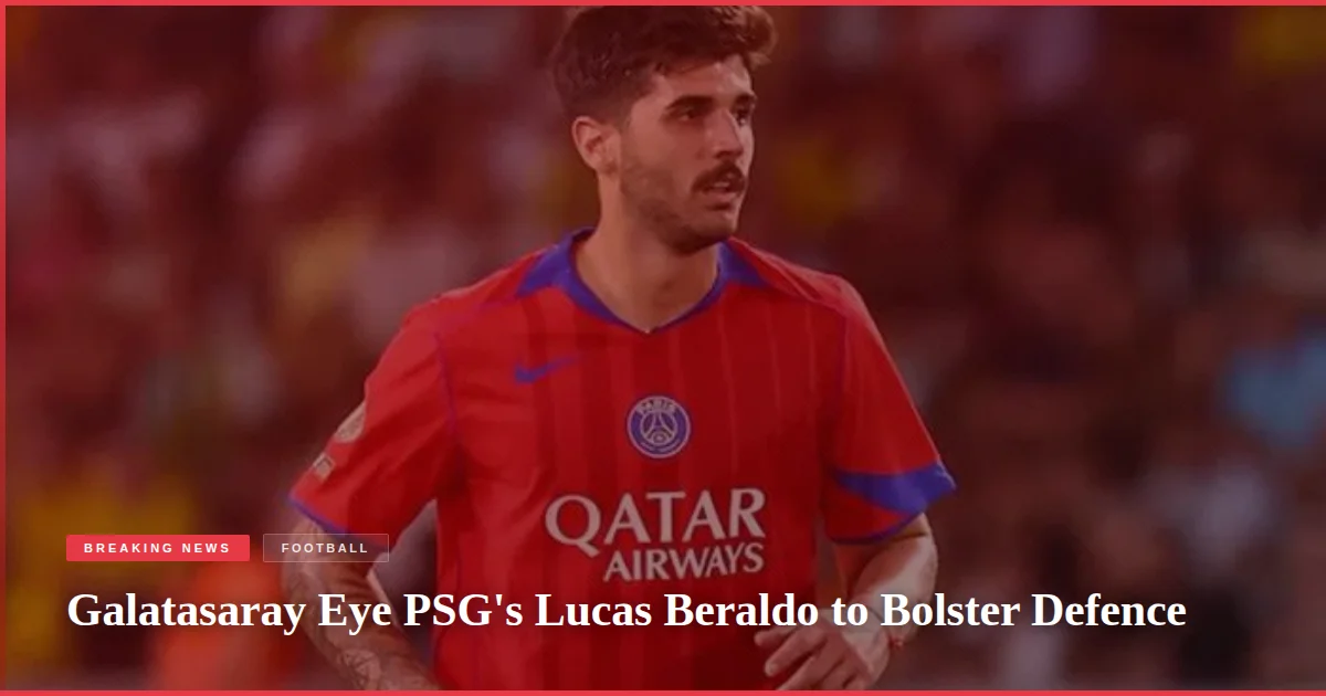 Galatasaray Eye PSG's Lucas Beraldo to Bolster Defence