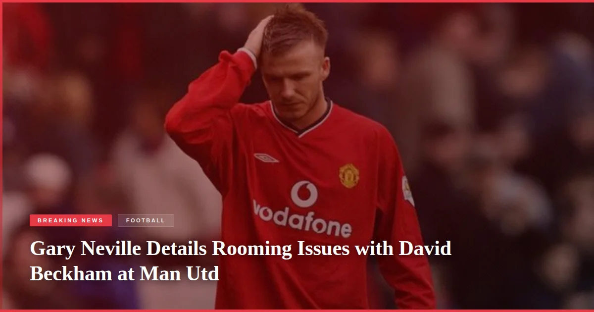 Gary Neville Details Rooming Issues with David Beckham at Man Utd