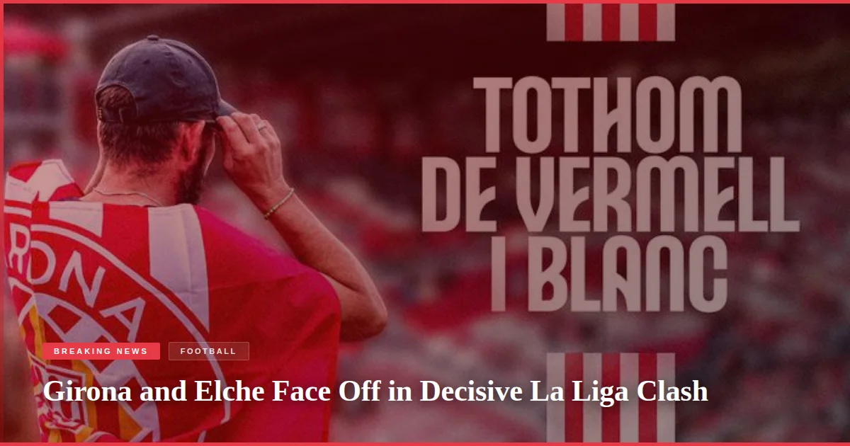 Girona and Elche Face Off in Decisive La Liga Clash