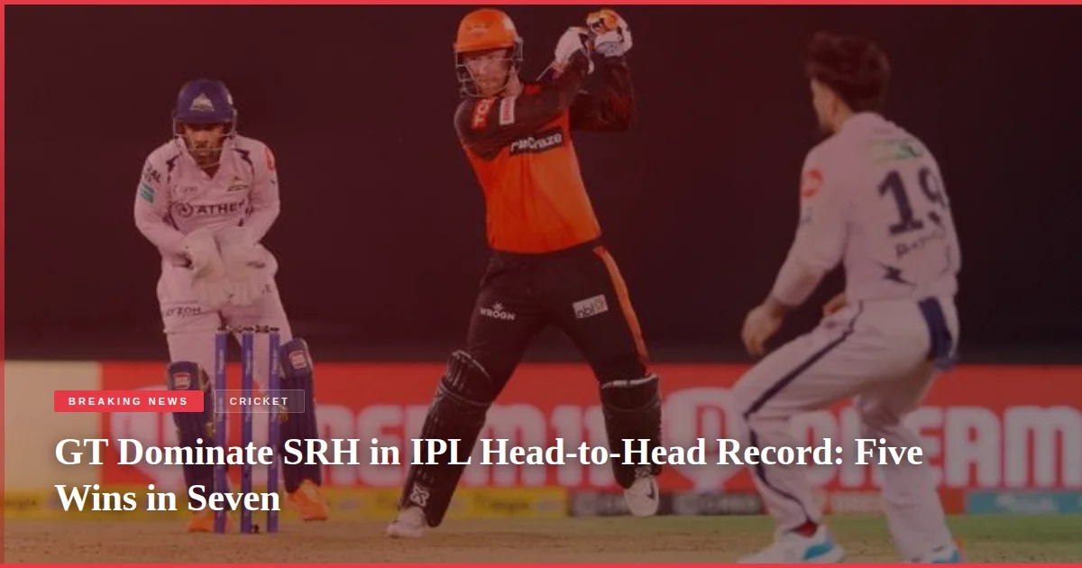 GT Dominate SRH in IPL Head-to-Head Record: Five Wins in Seven