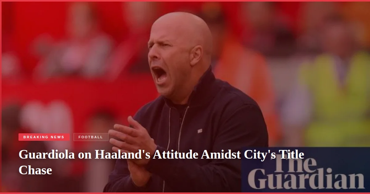 Guardiola on Haaland's Attitude Amidst City's Title Chase
