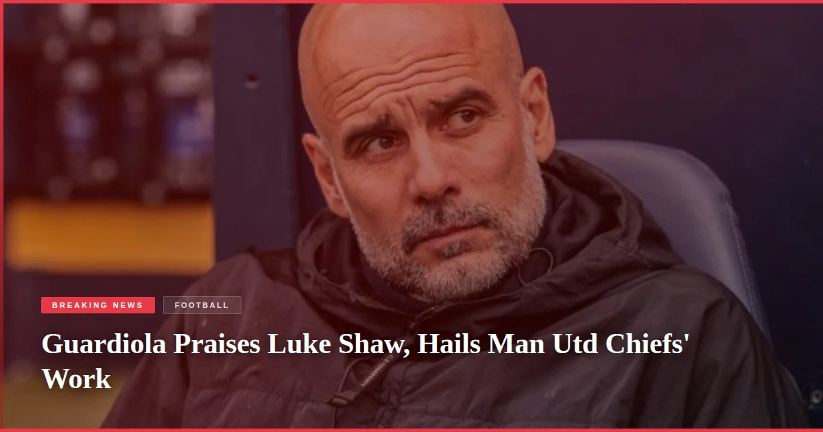 Guardiola Praises Luke Shaw, Hails Man Utd Chiefs' Work