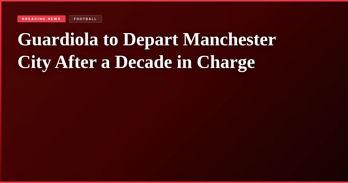 Guardiola to Depart Manchester City After a Decade in Charge