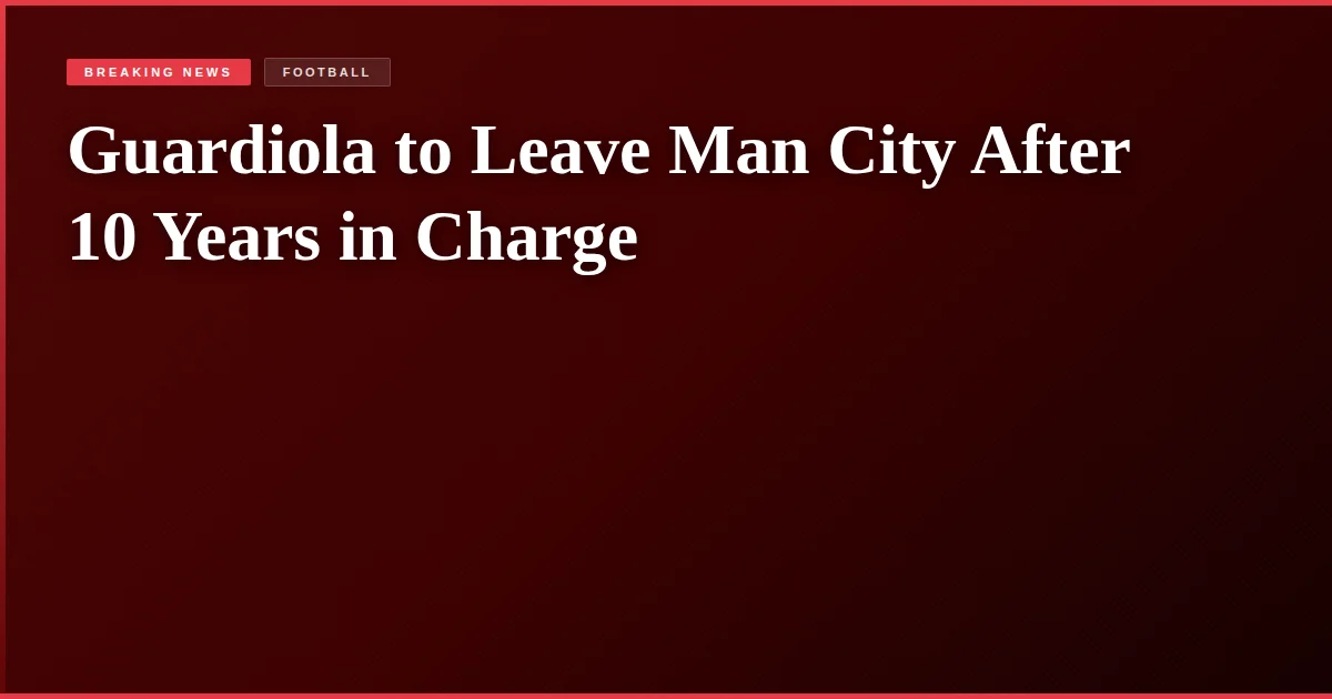 Guardiola to Leave Man City After 10 Years in Charge