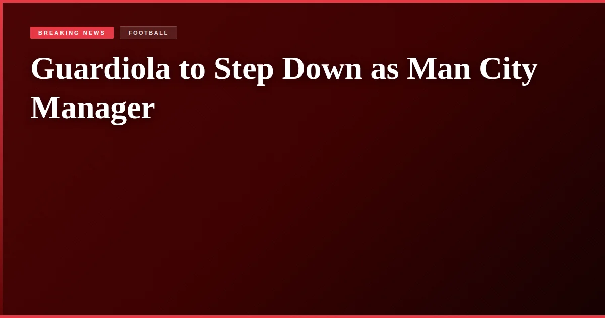 Guardiola to Step Down as Man City Manager