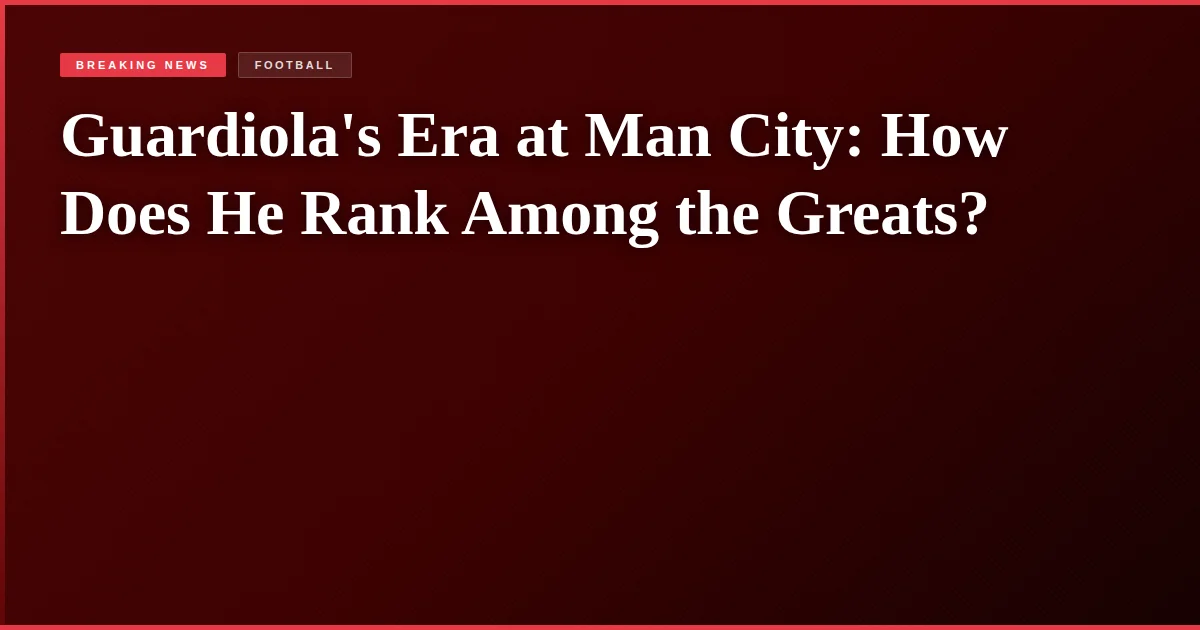 Guardiola's Era at Man City: How Does He Rank Among the Greats?