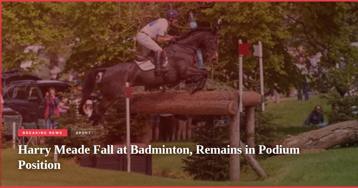Harry Meade Fall at Badminton, Remains in Podium Position