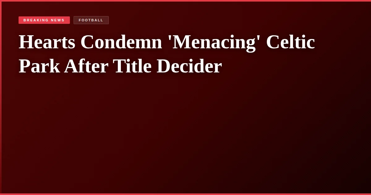 Hearts Condemn 'Menacing' Celtic Park After Title Decider