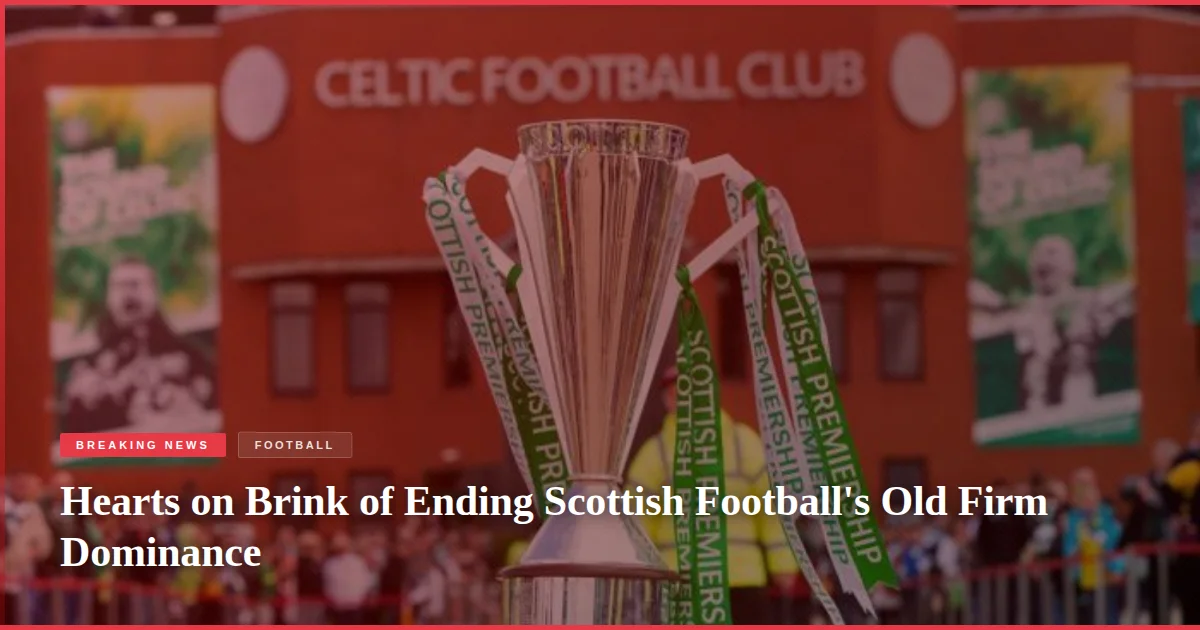 Hearts on Brink of Ending Scottish Football's Old Firm Dominance