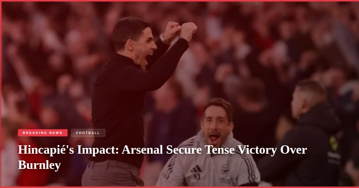 Hincapié's Impact: Arsenal Secure Tense Victory Over Burnley