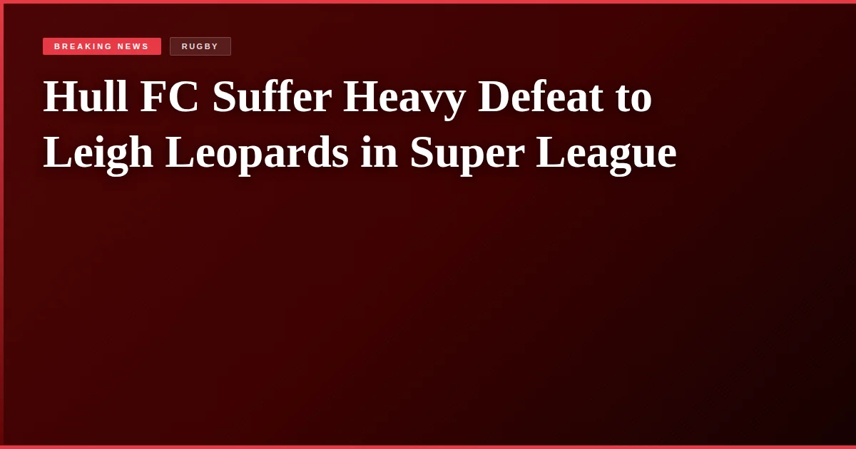 Hull FC Suffer Heavy Defeat to Leigh Leopards in Super League