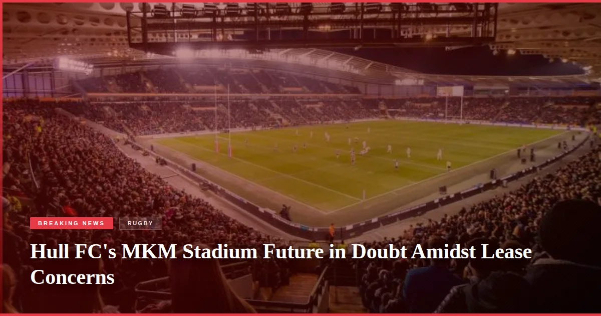 Hull FC's MKM Stadium Future in Doubt Amidst Lease Concerns