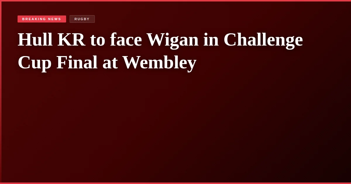 Hull KR to face Wigan in Challenge Cup Final at Wembley