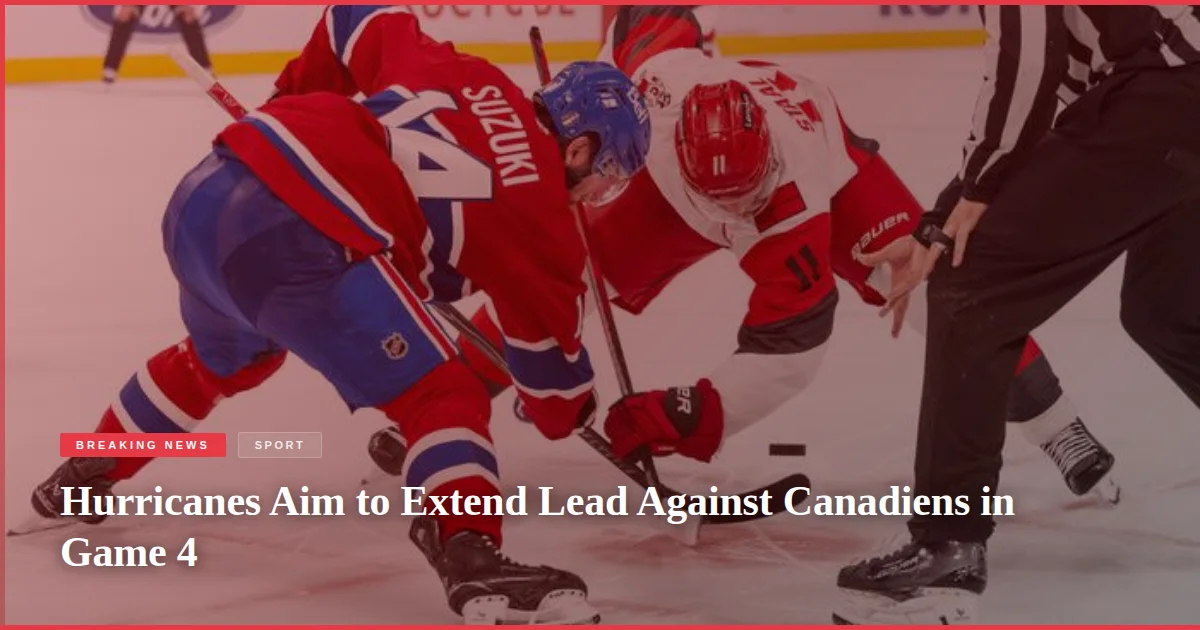 Hurricanes Aim to Extend Lead Against Canadiens in Game 4